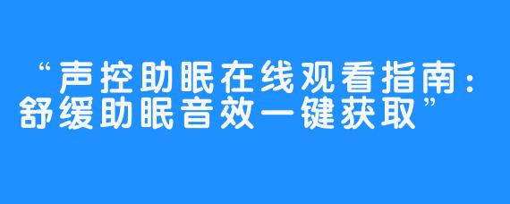 “声控助眠在线观看指南：舒缓助眠音效一键获取”