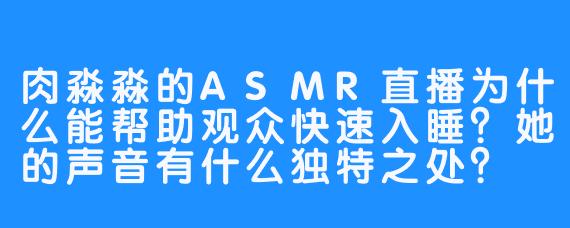 肉淼淼的ASMR直播为什么能帮助观众快速入睡？她的声音有什么独特之处？