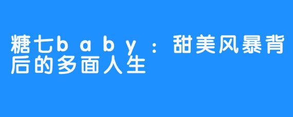 糖七baby：甜美风暴背后的多面人生