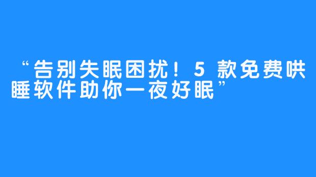 “告别失眠困扰!5款免费哄睡软件助你一夜好眠”