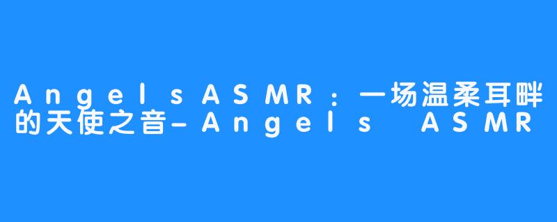 AngelsASMR：一场温柔耳畔的天使之音-Angels ASMR