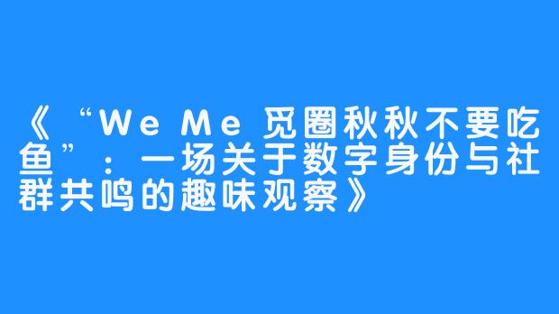 《“WeMe觅圈秋秋不要吃鱼”:一场关于数字身份与社群共鸣的趣味观察》