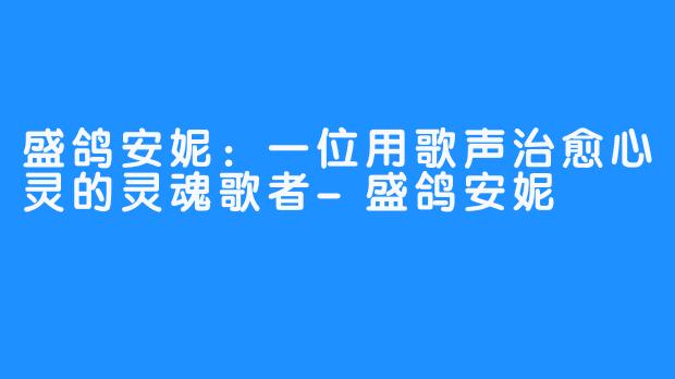 盛鸽安妮：一位用歌声治愈心灵的灵魂歌者-盛鸽安妮