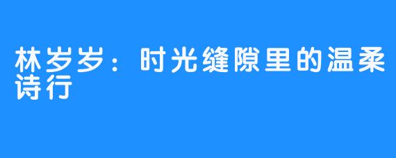 林岁岁：时光缝隙里的温柔诗行