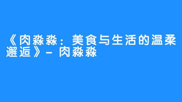 《肉淼淼：美食与生活的温柔邂逅》-肉淼淼