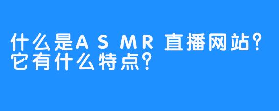 什么是ASMR直播网站？它有什么特点？