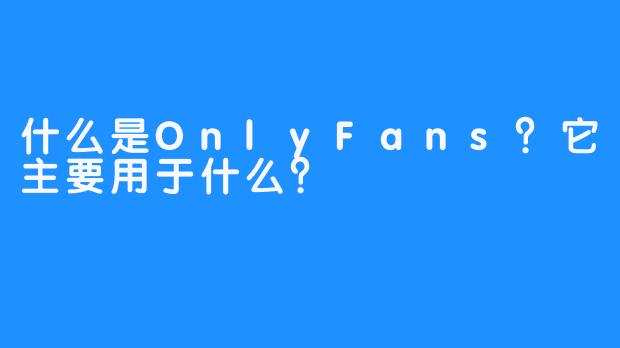 什么是OnlyFans？它主要用于什么？