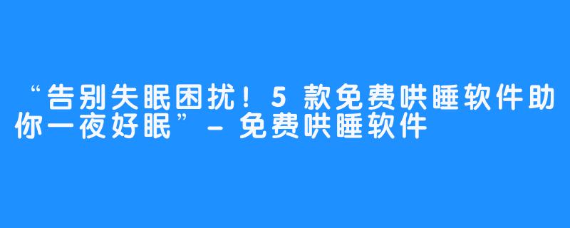 “告别失眠困扰!5款免费哄睡软件助你一夜好眠”-免费哄睡软件