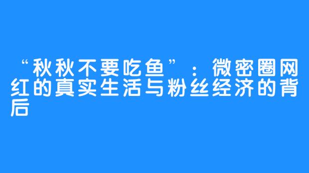 “秋秋不要吃鱼”：微密圈网红的真实生活与粉丝经济的背后