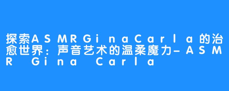 探索ASMRGinaCarla的治愈世界：声音艺术的温柔魔力-ASMR Gina Carla