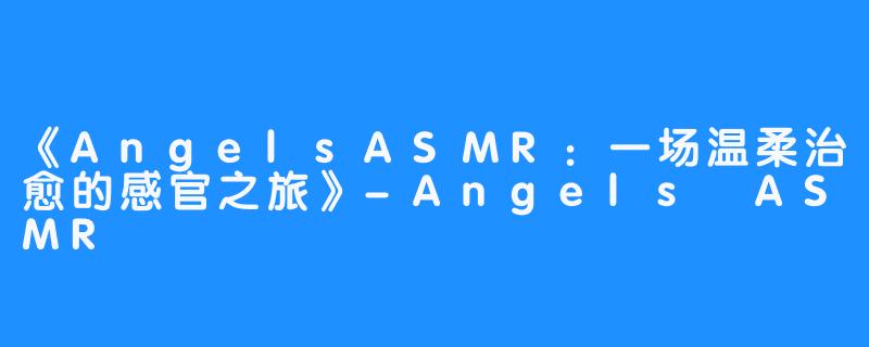 《AngelsASMR:一场温柔治愈的感官之旅》-Angels ASMR