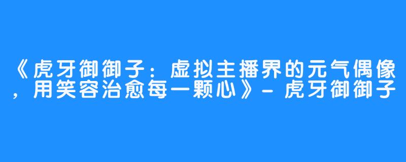 《虎牙御御子：虚拟主播界的元气偶像，用笑容治愈每一颗心》-虎牙御御子