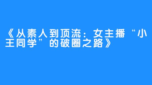 《从素人到顶流：女主播“小王同学”的破圈之路》