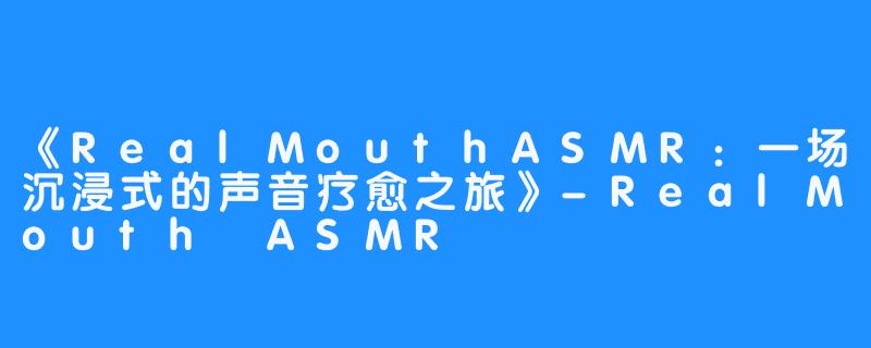 《RealMouthASMR：一场沉浸式的声音疗愈之旅》-RealMouth ASMR