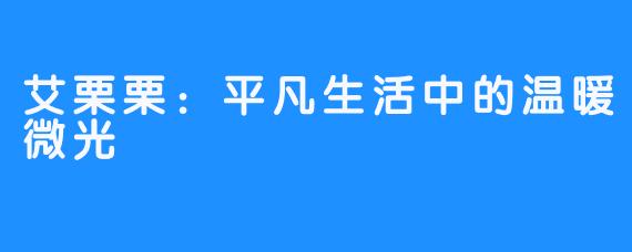 艾栗栗：平凡生活中的温暖微光