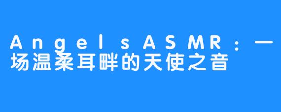 AngelsASMR：一场温柔耳畔的天使之音