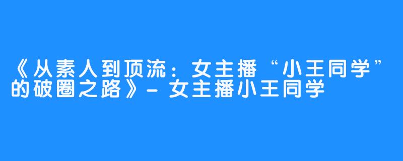 《从素人到顶流：女主播“小王同学”的破圈之路》-女主播小王同学