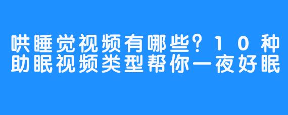 哄睡觉视频有哪些？10种助眠视频类型帮你一夜好眠
