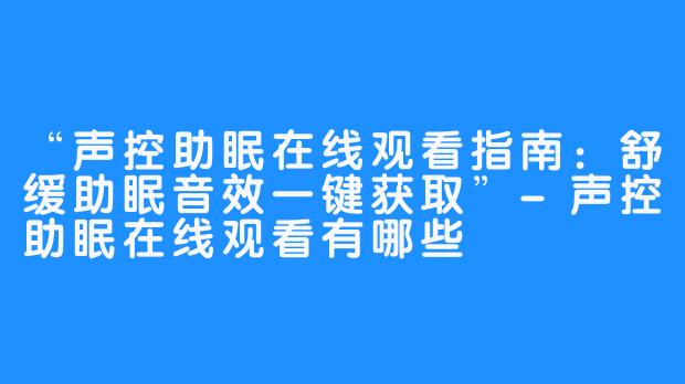 “声控助眠在线观看指南:舒缓助眠音效一键获取”-声控助眠在线观看有哪些