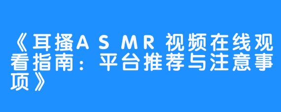 《耳搔ASMR视频在线观看指南：平台推荐与注意事项》