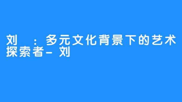 刘玥:多元文化背景下的艺术探索者-刘玥