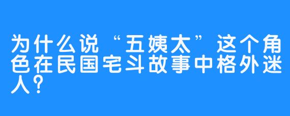 为什么说“五姨太”这个角色在民国宅斗故事中格外迷人？