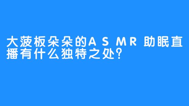 大菠板朵朵的ASMR助眠直播有什么独特之处?