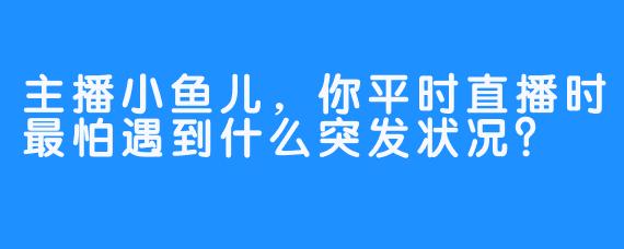主播小鱼儿，你平时直播时最怕遇到什么突发状况？
