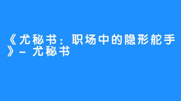 《尤秘书:职场中的隐形舵手》-尤秘书