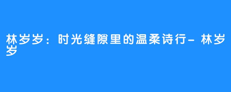 林岁岁:时光缝隙里的温柔诗行-林岁岁