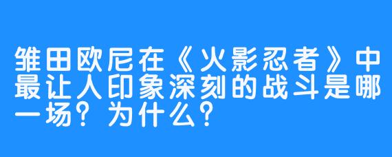 雏田欧尼在《火影忍者》中最让人印象深刻的战斗是哪一场？为什么？
