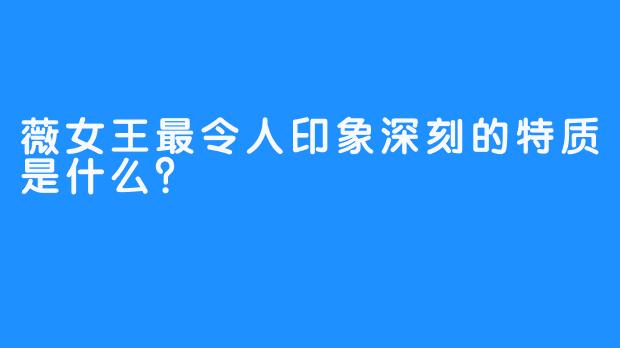薇女王最令人印象深刻的特质是什么？