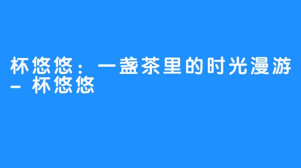杯悠悠：一盏茶里的时光漫游-杯悠悠