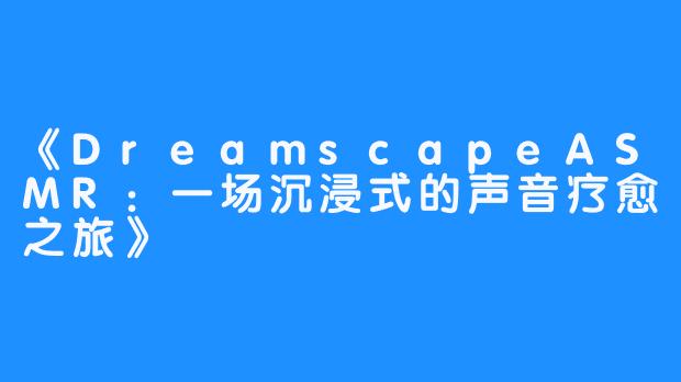 《DreamscapeASMR：一场沉浸式的声音疗愈之旅》