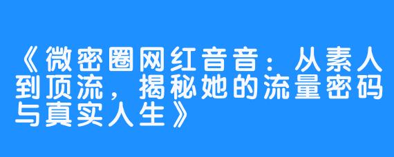 《微密圈网红音音：从素人到顶流，揭秘她的流量密码与真实人生》