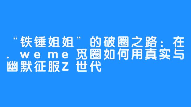 “铁锤姐姐”的破圈之路：在.weme觅圈如何用真实与幽默征服Z世代