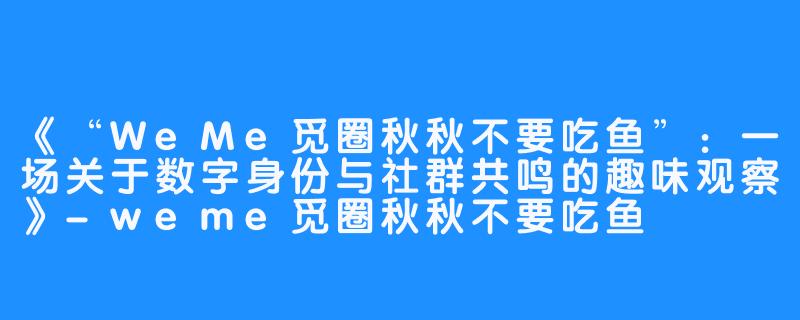 《“WeMe觅圈秋秋不要吃鱼”:一场关于数字身份与社群共鸣的趣味观察》-weme觅圈秋秋不要吃鱼