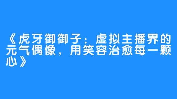 《虎牙御御子：虚拟主播界的元气偶像，用笑容治愈每一颗心》