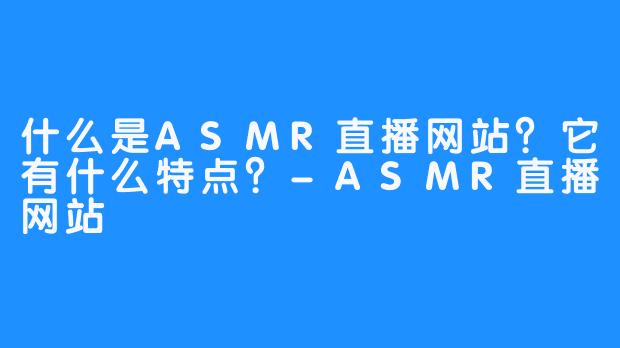 什么是ASMR直播网站?它有什么特点?-ASMR直播网站