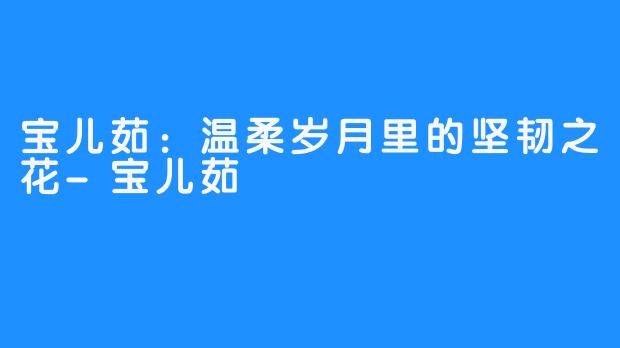 宝儿茹:温柔岁月里的坚韧之花-宝儿茹