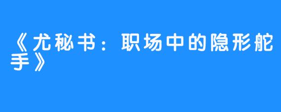 《尤秘书：职场中的隐形舵手》