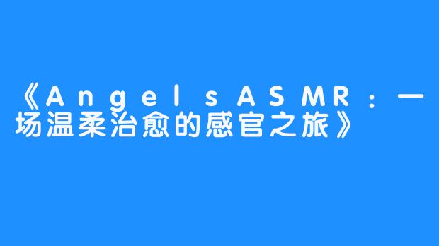 《AngelsASMR：一场温柔治愈的感官之旅》
