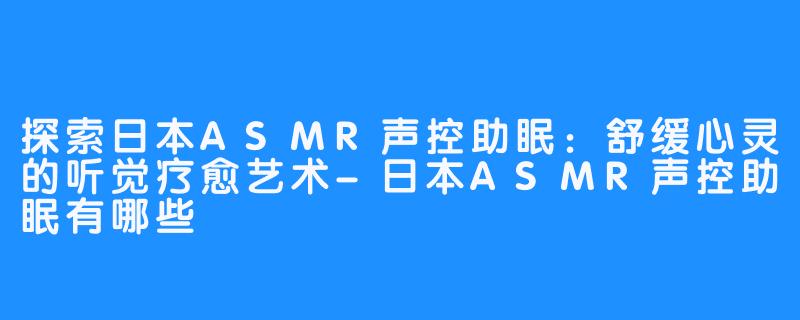 探索日本ASMR声控助眠:舒缓心灵的听觉疗愈艺术-日本ASMR声控助眠有哪些
