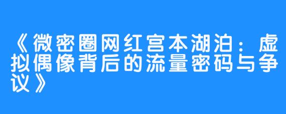 《微密圈网红宫本湖泊：虚拟偶像背后的流量密码与争议》