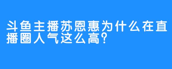 斗鱼主播苏恩惠为什么在直播圈人气这么高？