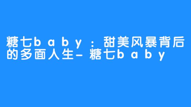 糖七baby:甜美风暴背后的多面人生-糖七baby