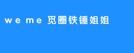 weme觅圈铁锤姐姐