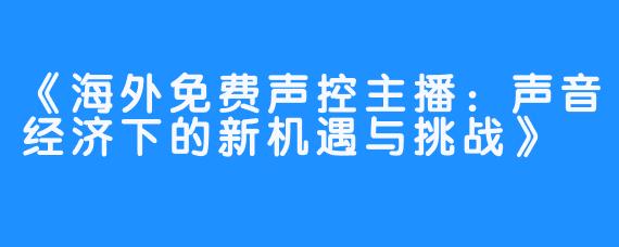《海外免费声控主播：声音经济下的新机遇与挑战》
