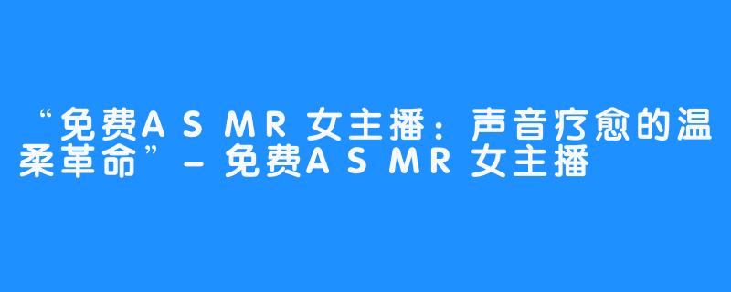 “免费ASMR女主播：声音疗愈的温柔革命”-免费ASMR女主播