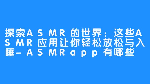 探索ASMR的世界：这些ASMR应用让你轻松放松与入睡-ASMRapp有哪些
